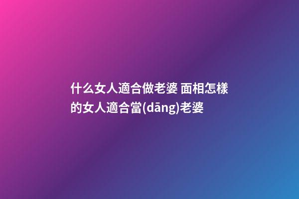 什么女人適合做老婆 面相怎樣的女人適合當(dāng)老婆